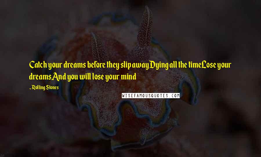 Rolling Stones Quotes: Catch your dreams before they slip awayDying all the timeLose your dreamsAnd you will lose your mind