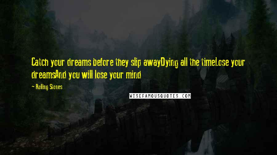 Rolling Stones Quotes: Catch your dreams before they slip awayDying all the timeLose your dreamsAnd you will lose your mind