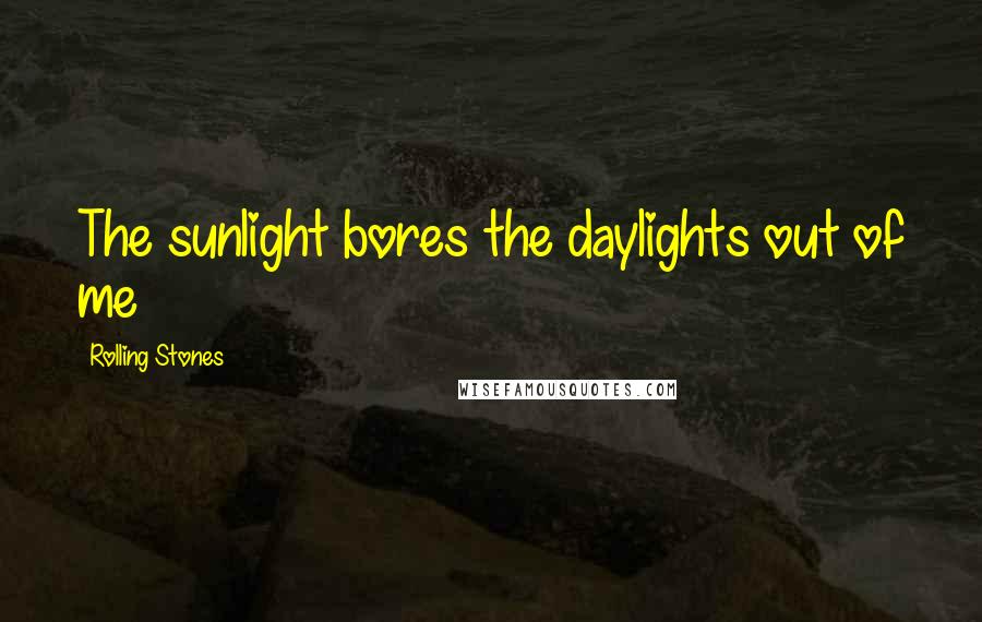 Rolling Stones Quotes: The sunlight bores the daylights out of me