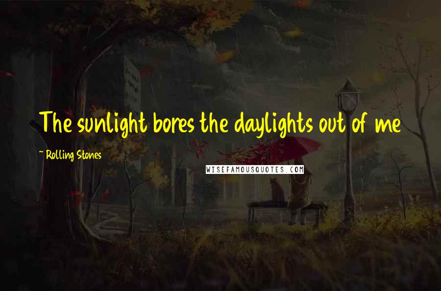 Rolling Stones Quotes: The sunlight bores the daylights out of me