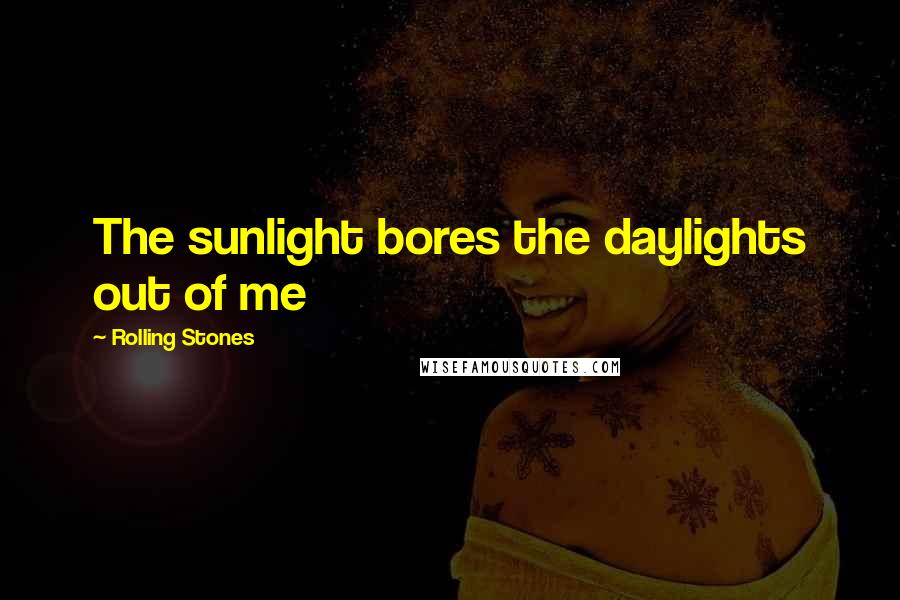 Rolling Stones Quotes: The sunlight bores the daylights out of me