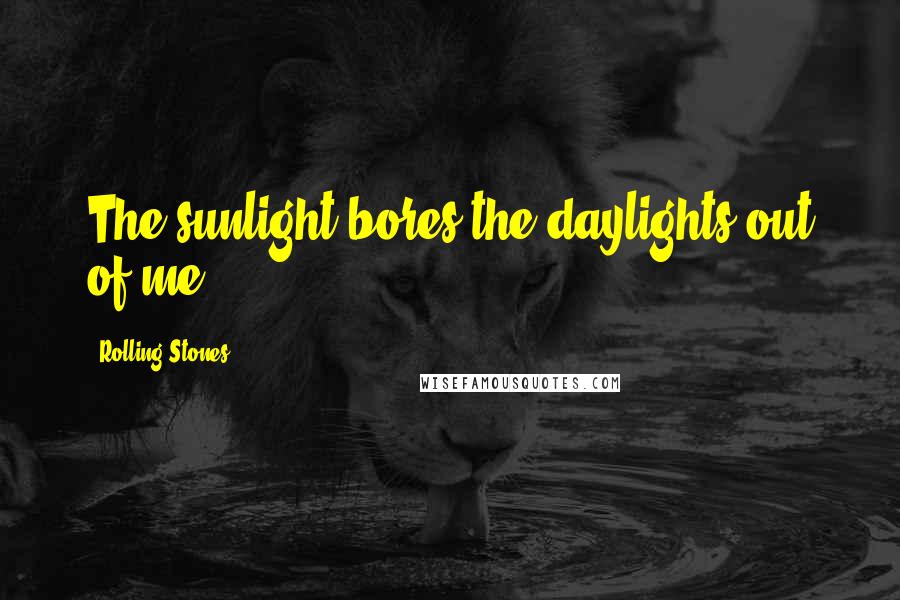 Rolling Stones Quotes: The sunlight bores the daylights out of me