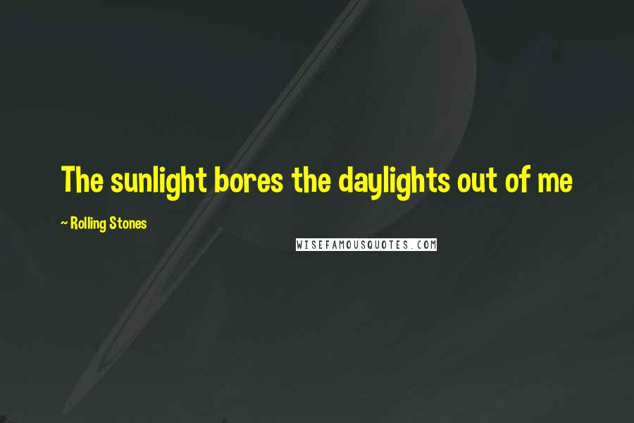 Rolling Stones Quotes: The sunlight bores the daylights out of me