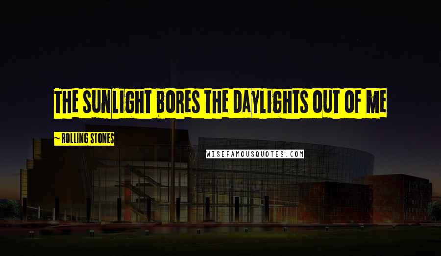 Rolling Stones Quotes: The sunlight bores the daylights out of me