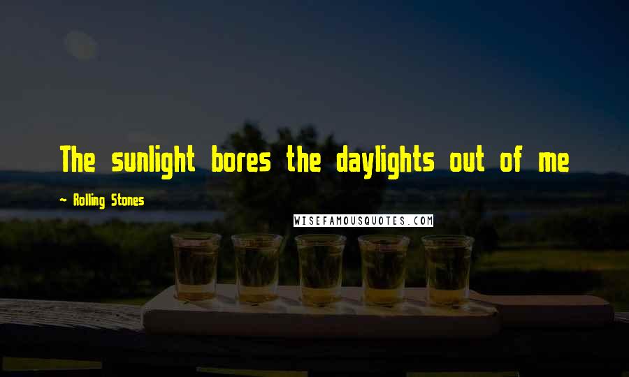 Rolling Stones Quotes: The sunlight bores the daylights out of me