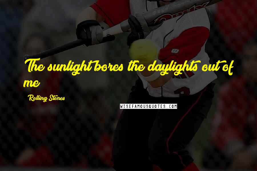 Rolling Stones Quotes: The sunlight bores the daylights out of me