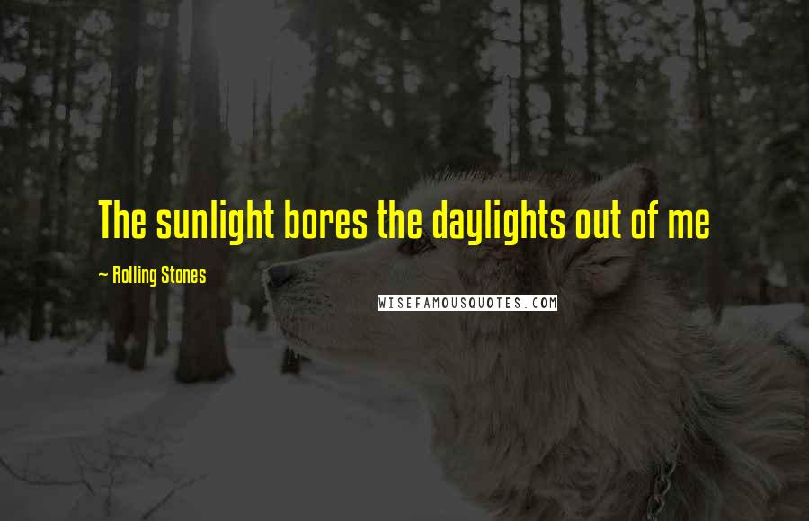 Rolling Stones Quotes: The sunlight bores the daylights out of me