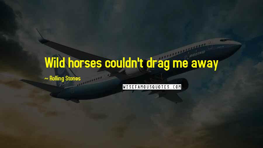 Rolling Stones Quotes: Wild horses couldn't drag me away