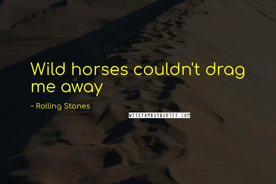 Rolling Stones Quotes: Wild horses couldn't drag me away