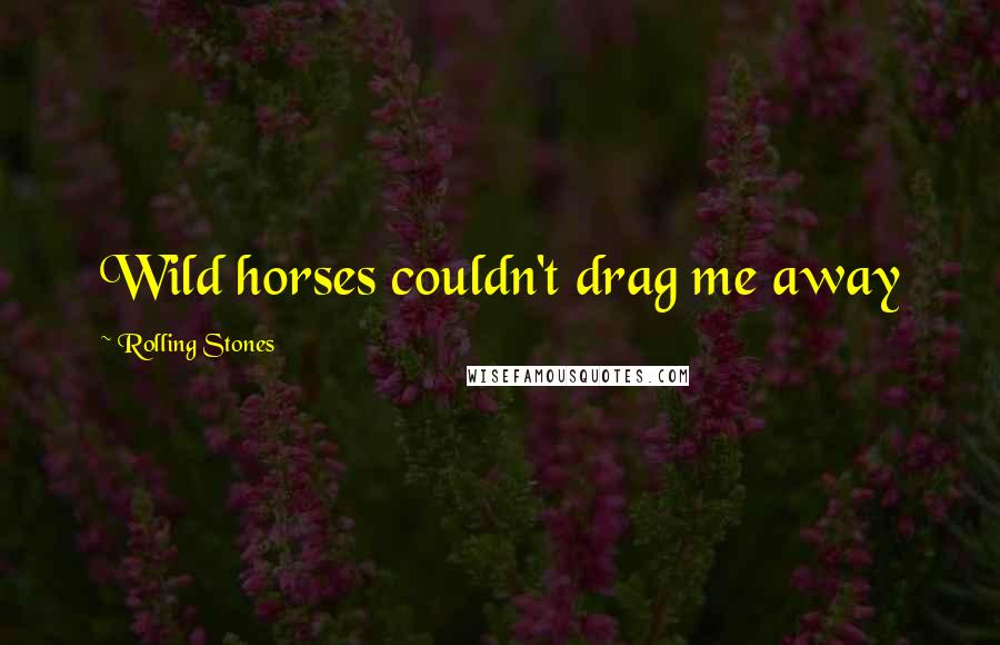 Rolling Stones Quotes: Wild horses couldn't drag me away