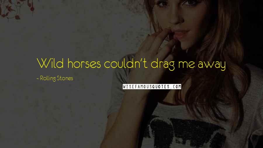 Rolling Stones Quotes: Wild horses couldn't drag me away