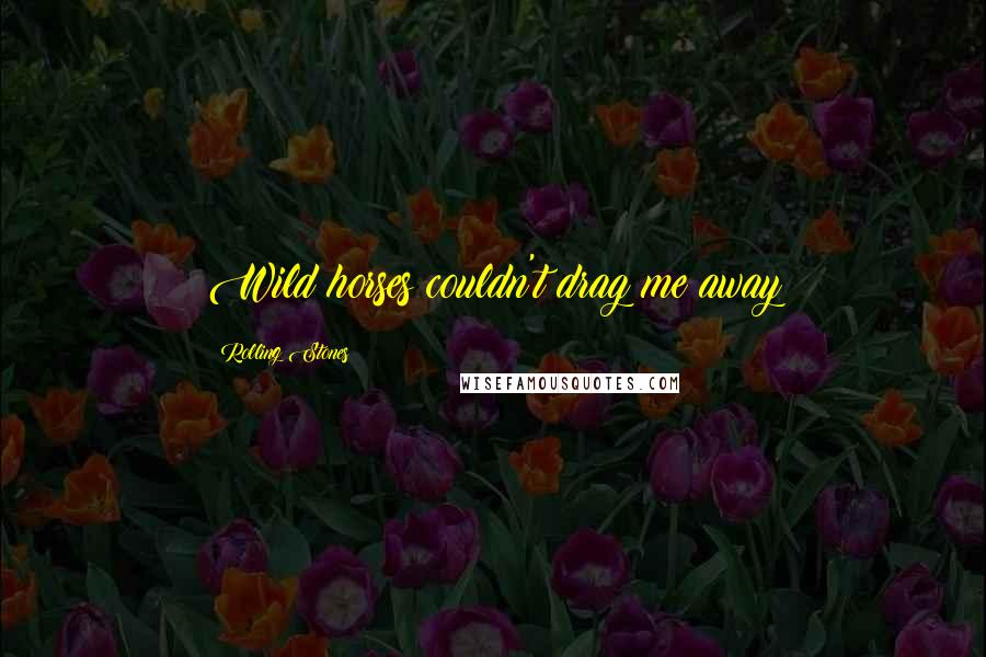 Rolling Stones Quotes: Wild horses couldn't drag me away