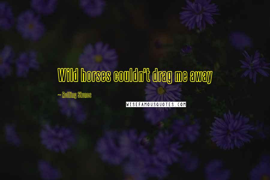 Rolling Stones Quotes: Wild horses couldn't drag me away