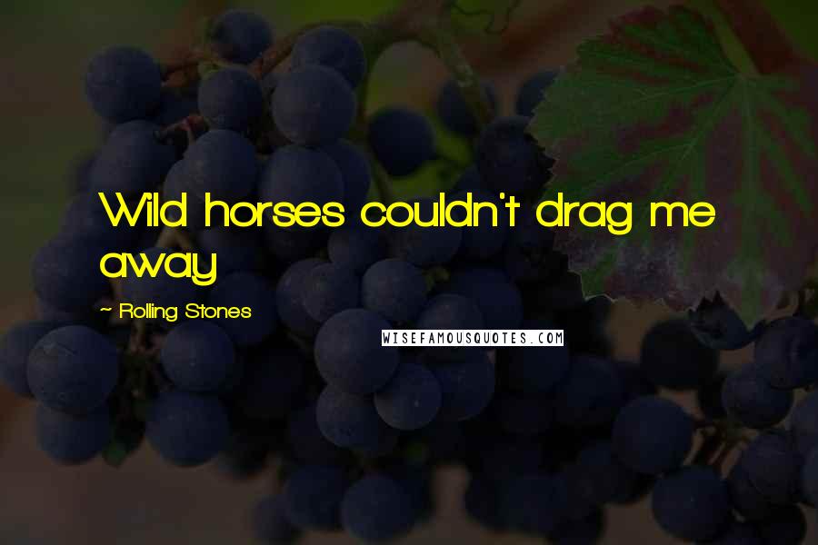 Rolling Stones Quotes: Wild horses couldn't drag me away