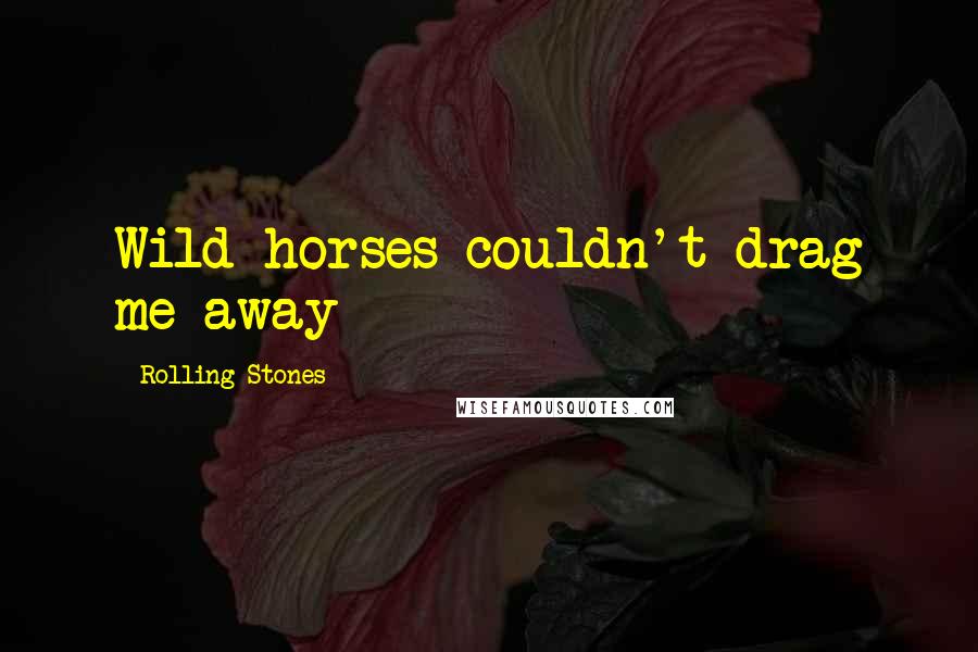 Rolling Stones Quotes: Wild horses couldn't drag me away