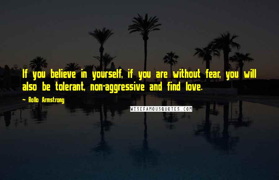 Rollo Armstrong Quotes: If you believe in yourself, if you are without fear, you will also be tolerant, non-aggressive and find love.