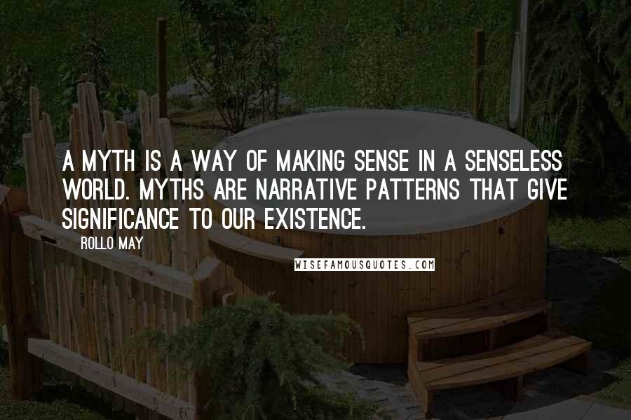 Rollo May Quotes: A myth is a way of making sense in a senseless world. Myths are narrative patterns that give significance to our existence.