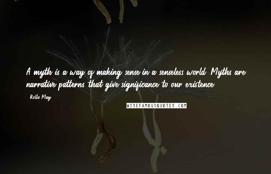 Rollo May Quotes: A myth is a way of making sense in a senseless world. Myths are narrative patterns that give significance to our existence.