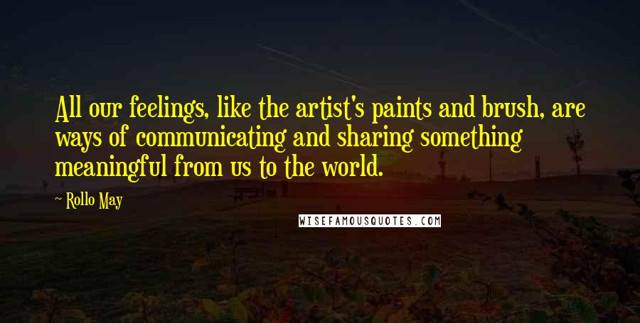 Rollo May Quotes: All our feelings, like the artist's paints and brush, are ways of communicating and sharing something meaningful from us to the world.