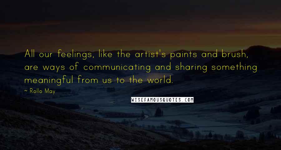 Rollo May Quotes: All our feelings, like the artist's paints and brush, are ways of communicating and sharing something meaningful from us to the world.