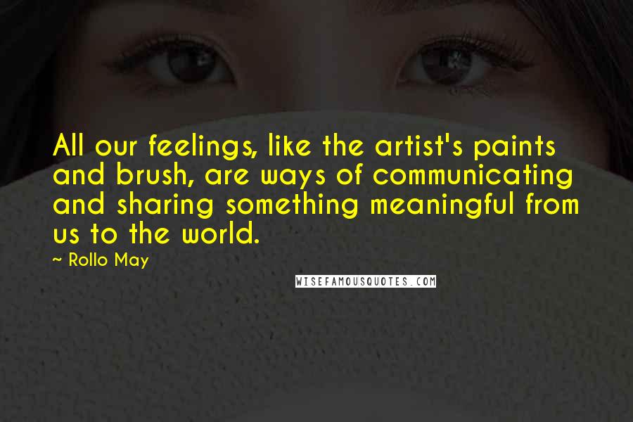 Rollo May Quotes: All our feelings, like the artist's paints and brush, are ways of communicating and sharing something meaningful from us to the world.