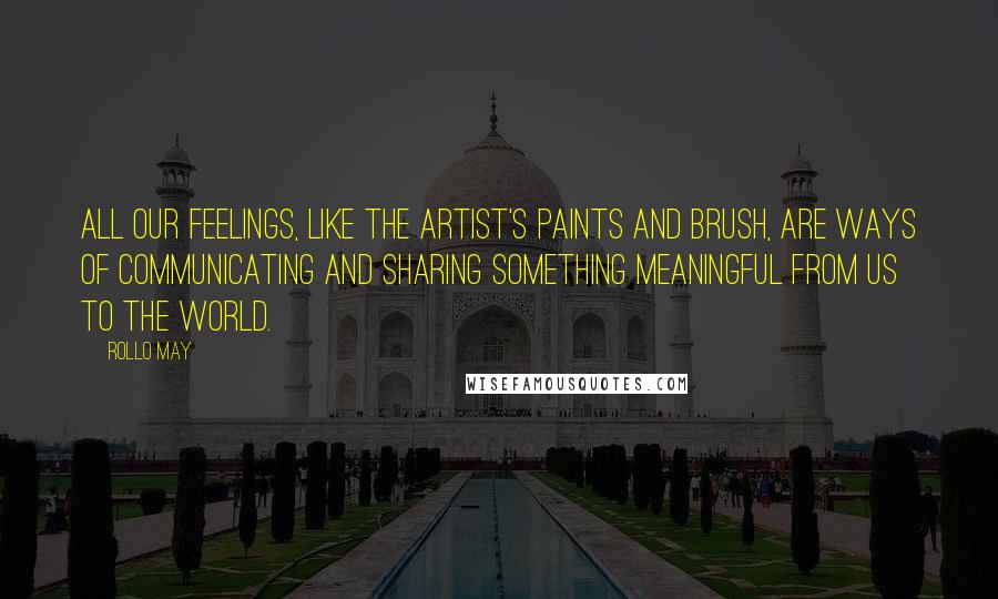 Rollo May Quotes: All our feelings, like the artist's paints and brush, are ways of communicating and sharing something meaningful from us to the world.