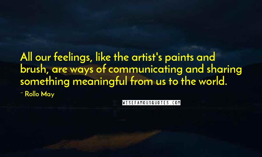 Rollo May Quotes: All our feelings, like the artist's paints and brush, are ways of communicating and sharing something meaningful from us to the world.