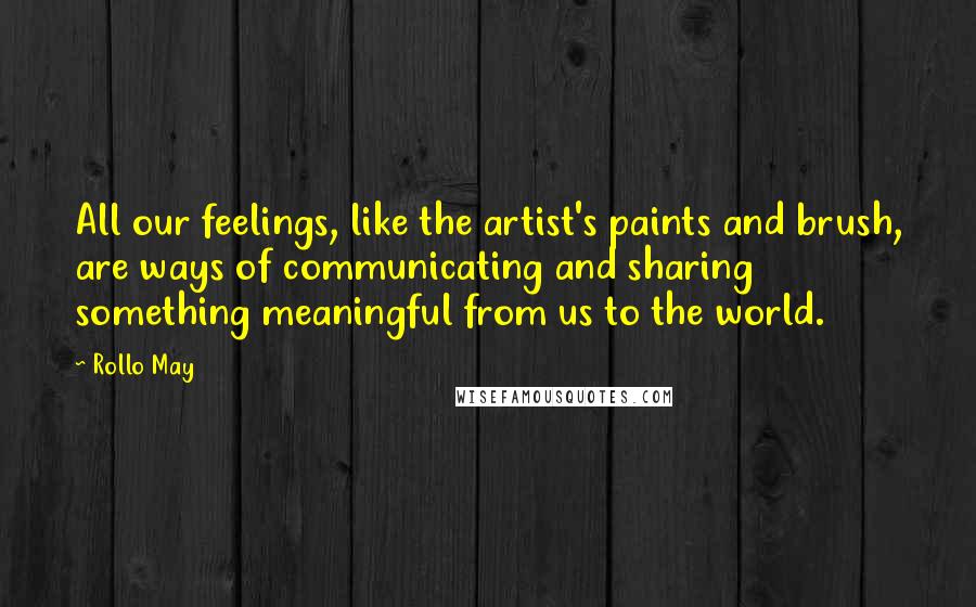 Rollo May Quotes: All our feelings, like the artist's paints and brush, are ways of communicating and sharing something meaningful from us to the world.