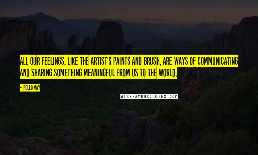 Rollo May Quotes: All our feelings, like the artist's paints and brush, are ways of communicating and sharing something meaningful from us to the world.