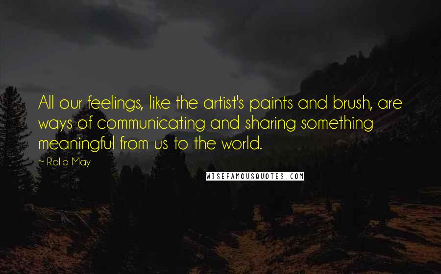 Rollo May Quotes: All our feelings, like the artist's paints and brush, are ways of communicating and sharing something meaningful from us to the world.