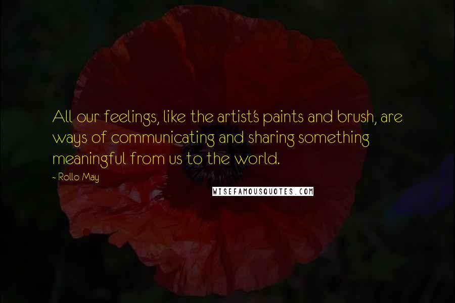 Rollo May Quotes: All our feelings, like the artist's paints and brush, are ways of communicating and sharing something meaningful from us to the world.