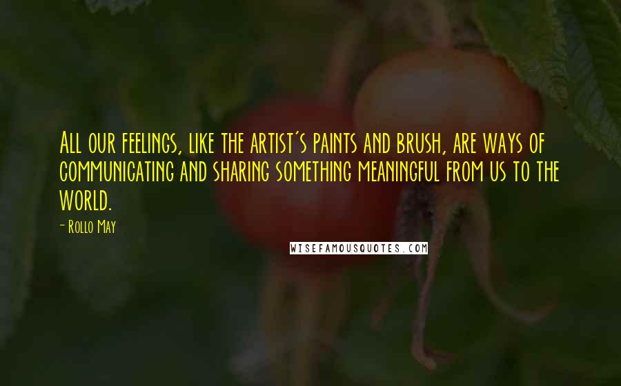 Rollo May Quotes: All our feelings, like the artist's paints and brush, are ways of communicating and sharing something meaningful from us to the world.