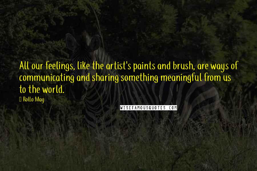 Rollo May Quotes: All our feelings, like the artist's paints and brush, are ways of communicating and sharing something meaningful from us to the world.