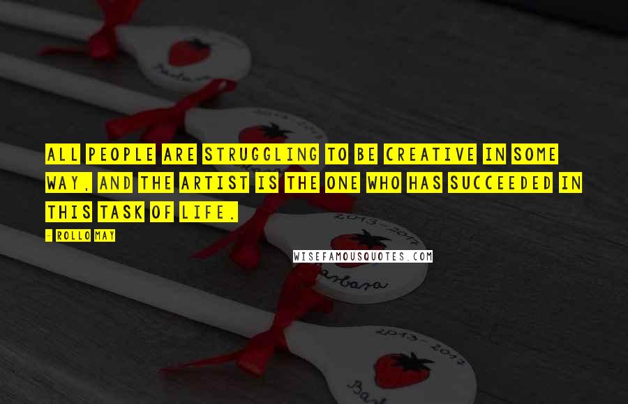 Rollo May Quotes: All people are struggling to be creative in some way, and the artist is the one who has succeeded in this task of life.