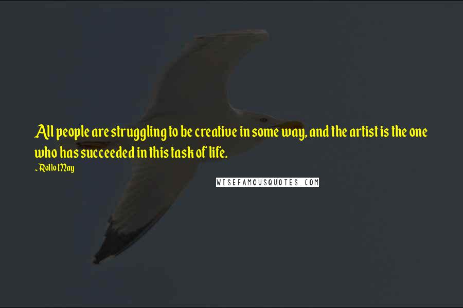 Rollo May Quotes: All people are struggling to be creative in some way, and the artist is the one who has succeeded in this task of life.