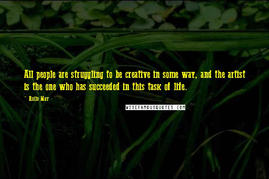 Rollo May Quotes: All people are struggling to be creative in some way, and the artist is the one who has succeeded in this task of life.