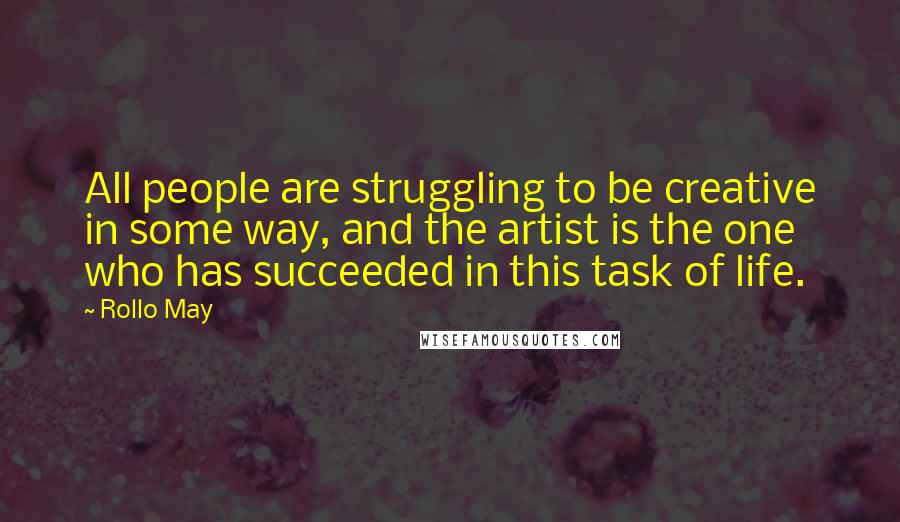 Rollo May Quotes: All people are struggling to be creative in some way, and the artist is the one who has succeeded in this task of life.