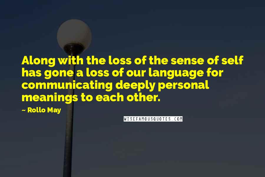 Rollo May Quotes: Along with the loss of the sense of self has gone a loss of our language for communicating deeply personal meanings to each other.