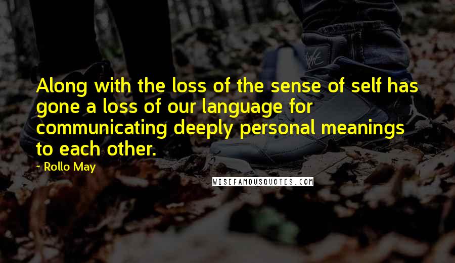 Rollo May Quotes: Along with the loss of the sense of self has gone a loss of our language for communicating deeply personal meanings to each other.