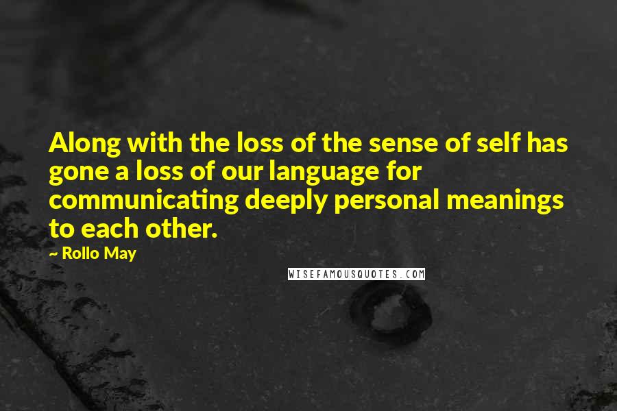 Rollo May Quotes: Along with the loss of the sense of self has gone a loss of our language for communicating deeply personal meanings to each other.