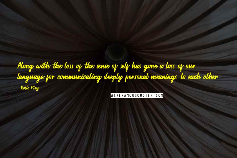 Rollo May Quotes: Along with the loss of the sense of self has gone a loss of our language for communicating deeply personal meanings to each other.