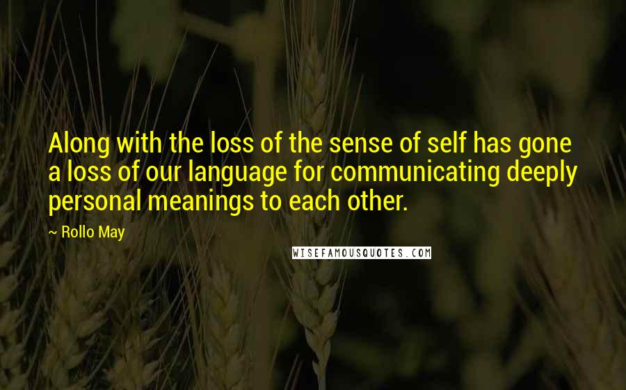 Rollo May Quotes: Along with the loss of the sense of self has gone a loss of our language for communicating deeply personal meanings to each other.