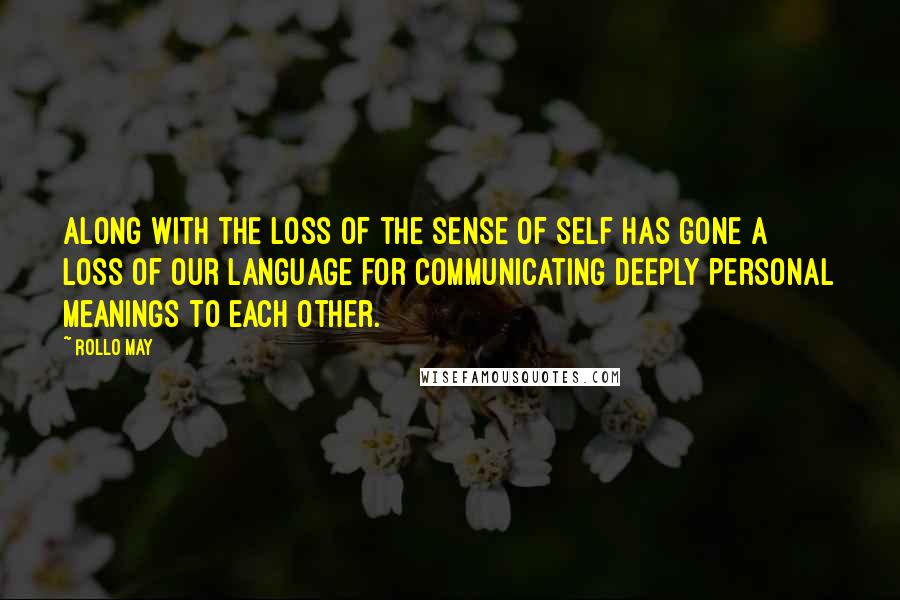 Rollo May Quotes: Along with the loss of the sense of self has gone a loss of our language for communicating deeply personal meanings to each other.