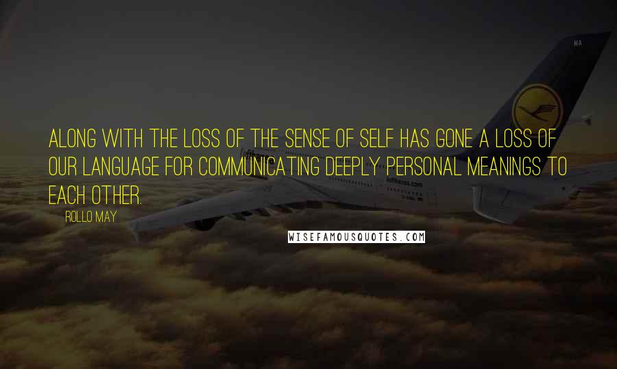 Rollo May Quotes: Along with the loss of the sense of self has gone a loss of our language for communicating deeply personal meanings to each other.