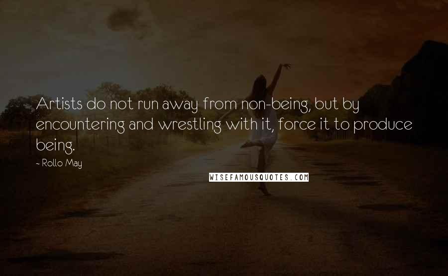 Rollo May Quotes: Artists do not run away from non-being, but by encountering and wrestling with it, force it to produce being.