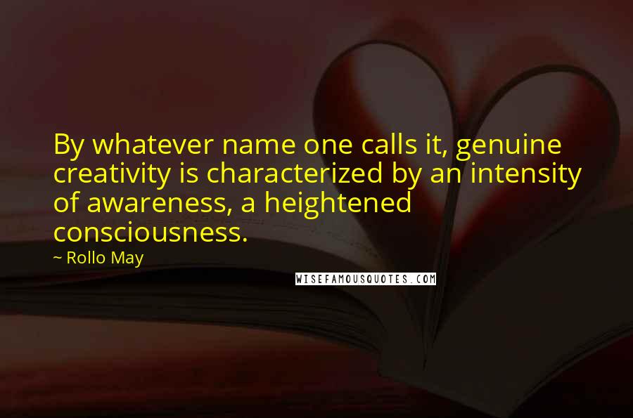 Rollo May Quotes: By whatever name one calls it, genuine creativity is characterized by an intensity of awareness, a heightened consciousness.