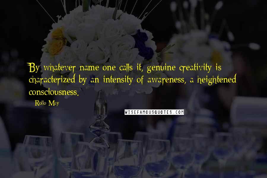 Rollo May Quotes: By whatever name one calls it, genuine creativity is characterized by an intensity of awareness, a heightened consciousness.