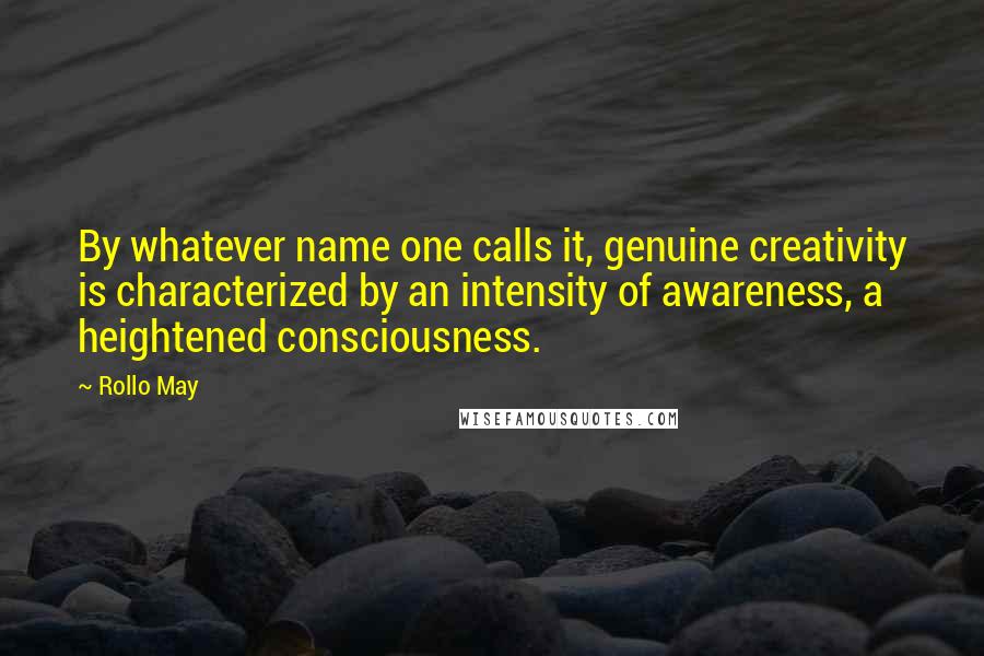 Rollo May Quotes: By whatever name one calls it, genuine creativity is characterized by an intensity of awareness, a heightened consciousness.