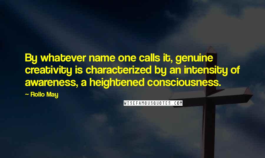 Rollo May Quotes: By whatever name one calls it, genuine creativity is characterized by an intensity of awareness, a heightened consciousness.