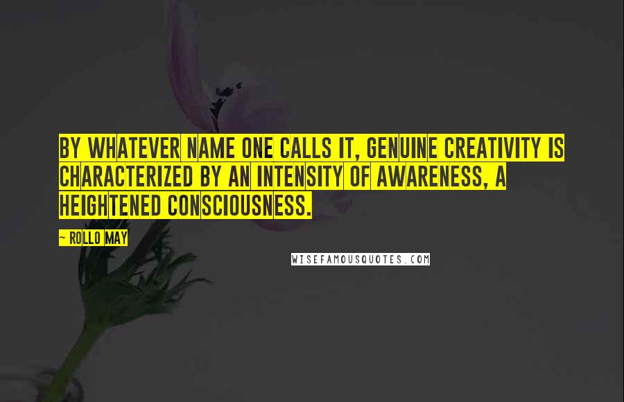 Rollo May Quotes: By whatever name one calls it, genuine creativity is characterized by an intensity of awareness, a heightened consciousness.